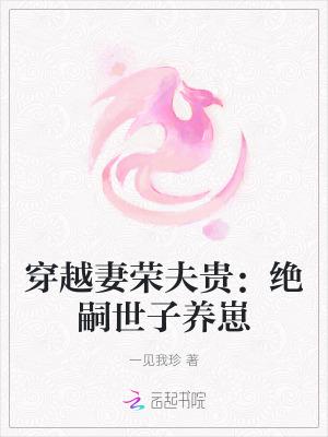 穿越妻荣夫贵绝嗣世子养崽笔趣阁 穿越妻荣夫贵绝嗣世子养崽笔趣阁