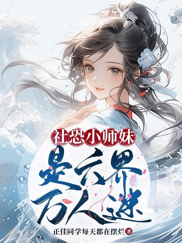 社恐小师妹是六界万人迷吗 社恐小师妹是六界万人迷吗
