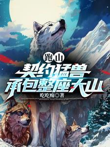 跑山契约猛兽承包整座大山短剧 跑山契约猛兽承包整座大山短剧